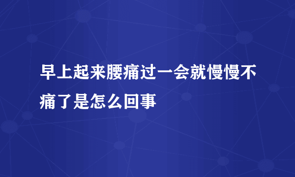 早上起来腰痛过一会就慢慢不痛了是怎么回事