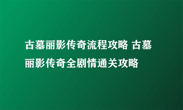 古墓丽影传奇流程攻略 古墓丽影传奇全剧情通关攻略