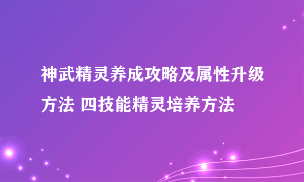 神武精灵养成攻略及属性升级方法 四技能精灵培养方法