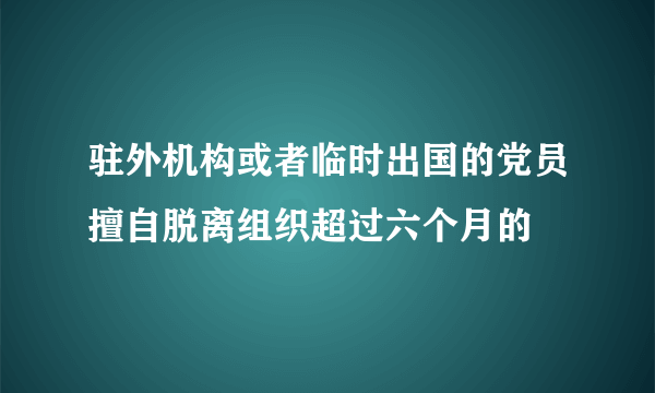 驻外机构或者临时出国的党员擅自脱离组织超过六个月的