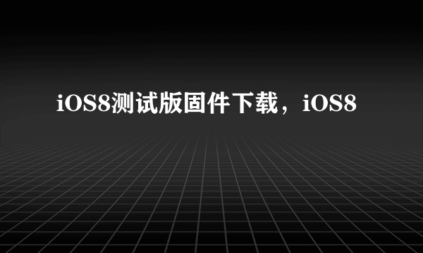 iOS8测试版固件下载，iOS8