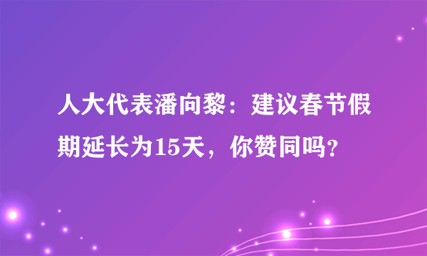 人大代表潘向黎：建议春节假期延长为15天，你赞同吗？