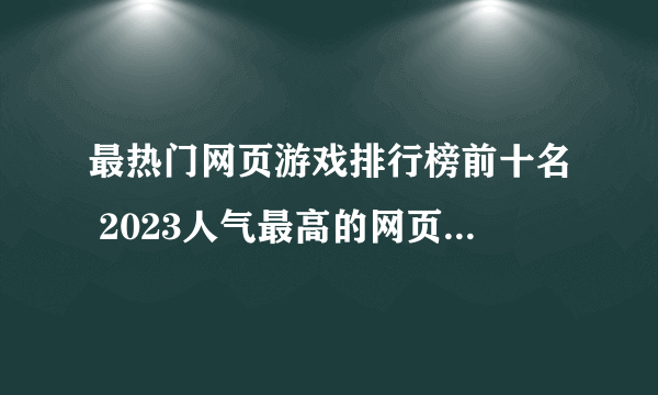 最热门网页游戏排行榜前十名 2023人气最高的网页游戏推荐