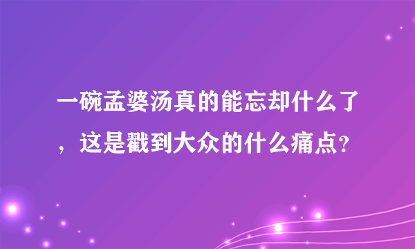 一碗孟婆汤真的能忘却什么了，这是戳到大众的什么痛点？