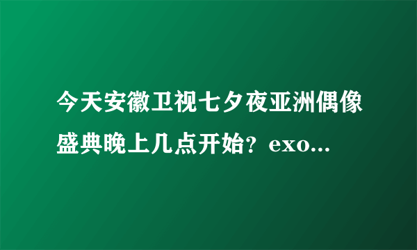 今天安徽卫视七夕夜亚洲偶像盛典晚上几点开始？exo大约是几点出来？不知道不要乱讲(⊙o⊙)哦。