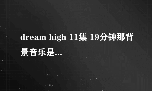 dream high 11集 19分钟那背景音乐是什么 求啊