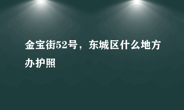 金宝街52号，东城区什么地方办护照