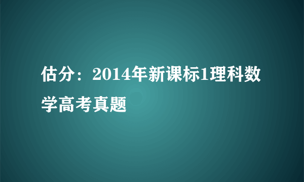 估分：2014年新课标1理科数学高考真题