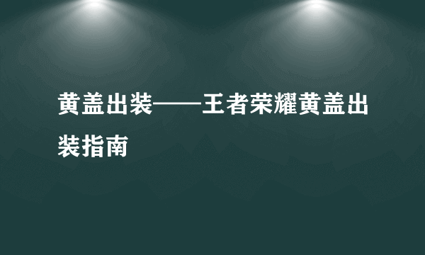 黄盖出装——王者荣耀黄盖出装指南