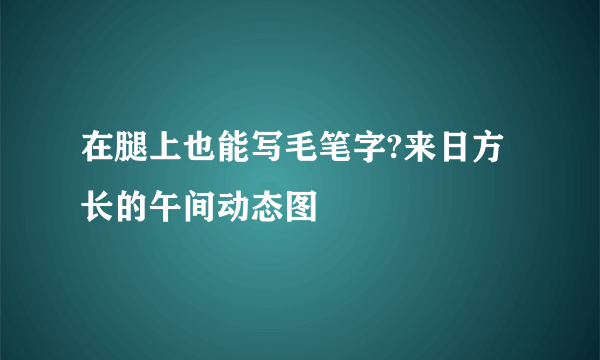 在腿上也能写毛笔字?来日方长的午间动态图