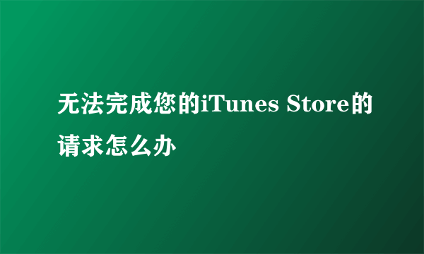 无法完成您的iTunes Store的请求怎么办