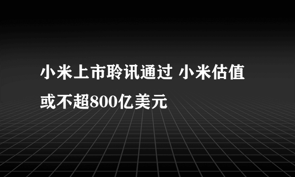 小米上市聆讯通过 小米估值或不超800亿美元