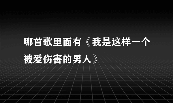 哪首歌里面有《我是这样一个被爱伤害的男人》