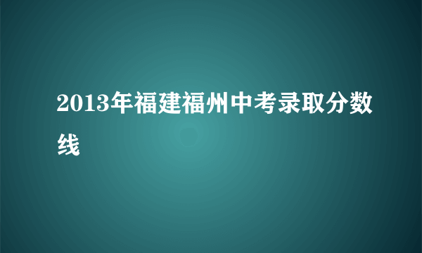 2013年福建福州中考录取分数线