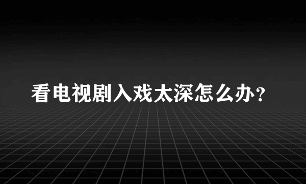 看电视剧入戏太深怎么办？