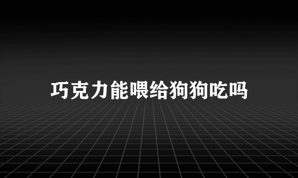 巧克力能喂给狗狗吃吗