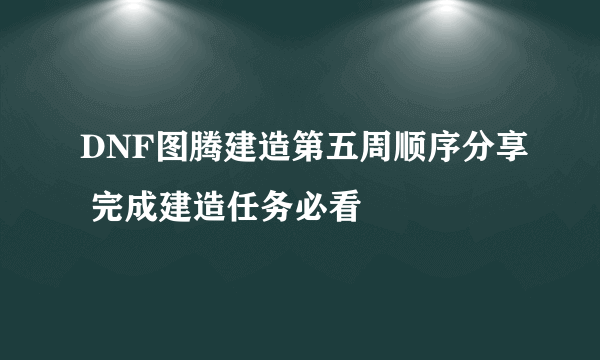 DNF图腾建造第五周顺序分享 完成建造任务必看