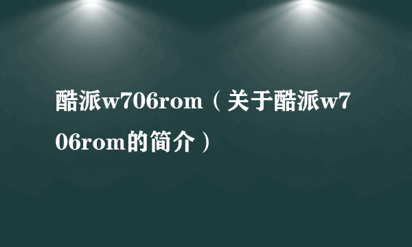 酷派w706rom（关于酷派w706rom的简介）