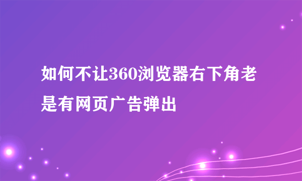 如何不让360浏览器右下角老是有网页广告弹出