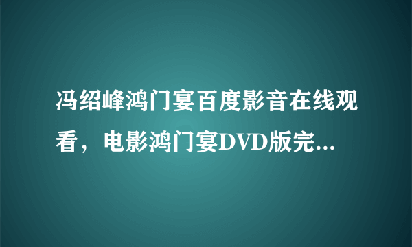 冯绍峰鸿门宴百度影音在线观看，电影鸿门宴DVD版完整播放，鸿门宴免费BT下载种子？