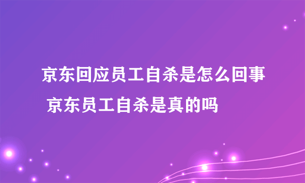 京东回应员工自杀是怎么回事 京东员工自杀是真的吗