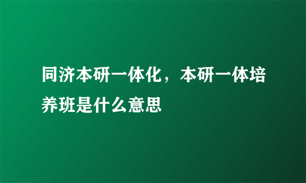 同济本研一体化，本研一体培养班是什么意思