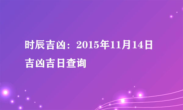 时辰吉凶：2015年11月14日吉凶吉日查询