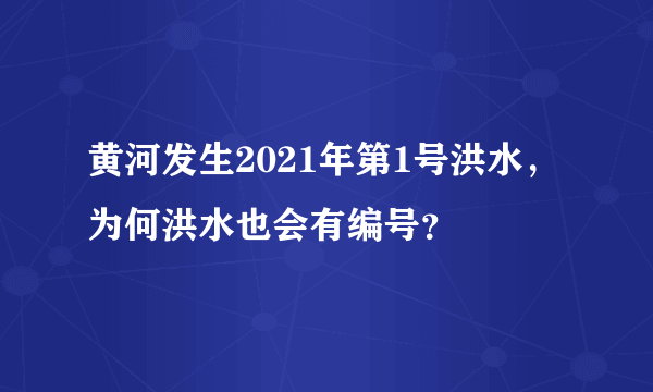 黄河发生2021年第1号洪水，为何洪水也会有编号？