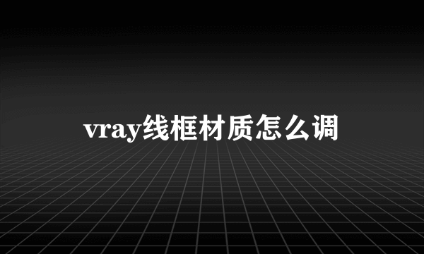 vray线框材质怎么调