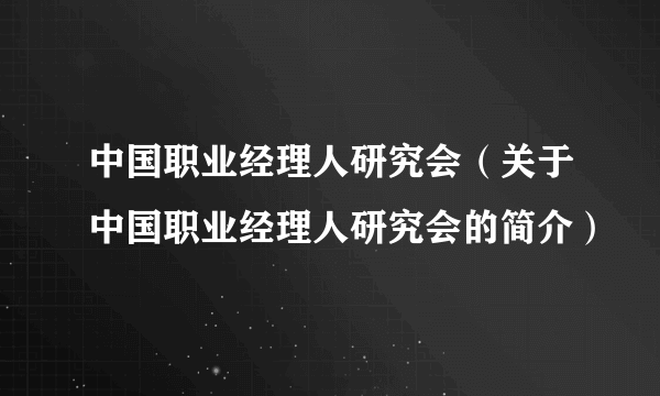 中国职业经理人研究会（关于中国职业经理人研究会的简介）