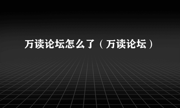 万读论坛怎么了（万读论坛）