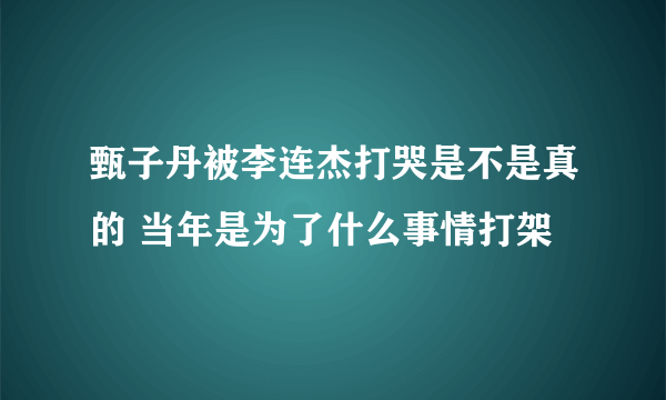 甄子丹被李连杰打哭是不是真的 当年是为了什么事情打架