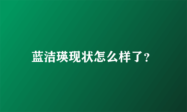 蓝洁瑛现状怎么样了？