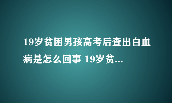 19岁贫困男孩高考后查出白血病是怎么回事 19岁贫困男孩高考后查出白血病该怎么办