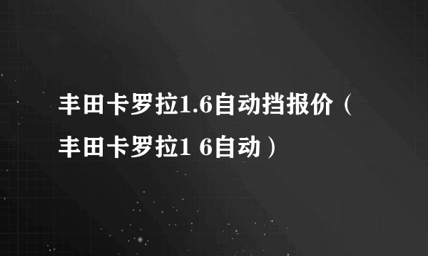 丰田卡罗拉1.6自动挡报价（丰田卡罗拉1 6自动）