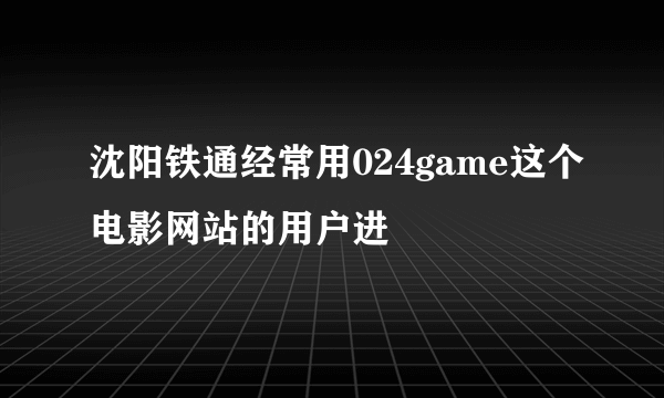 沈阳铁通经常用024game这个电影网站的用户进