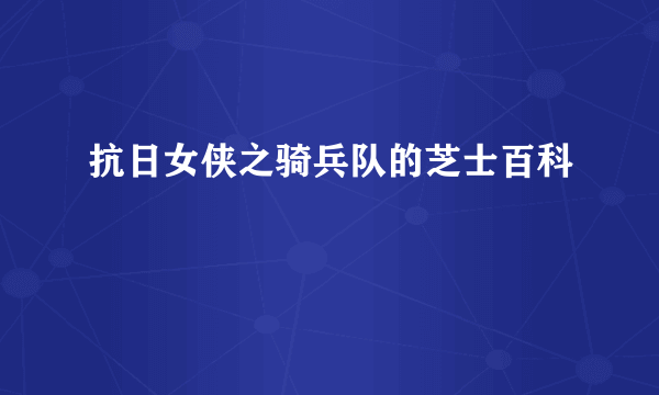 抗日女侠之骑兵队的芝士百科