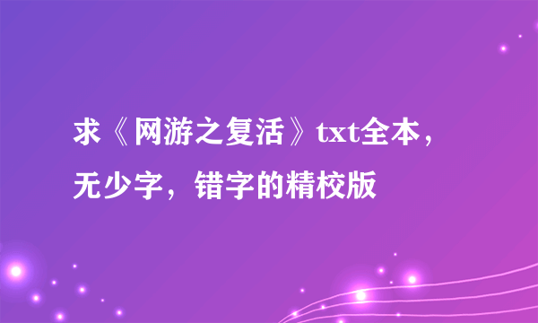 求《网游之复活》txt全本，无少字，错字的精校版