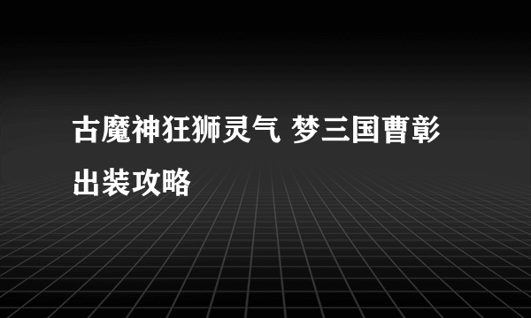 古魔神狂狮灵气 梦三国曹彰出装攻略