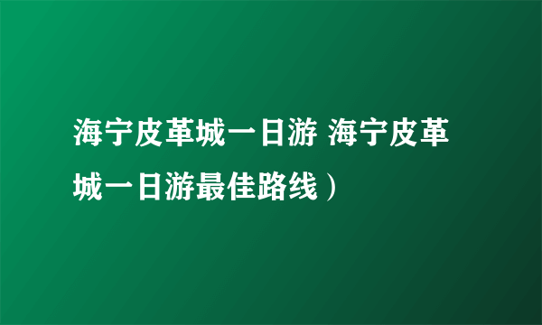 海宁皮革城一日游 海宁皮革城一日游最佳路线）