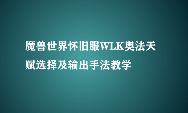 魔兽世界怀旧服WLK奥法天赋选择及输出手法教学