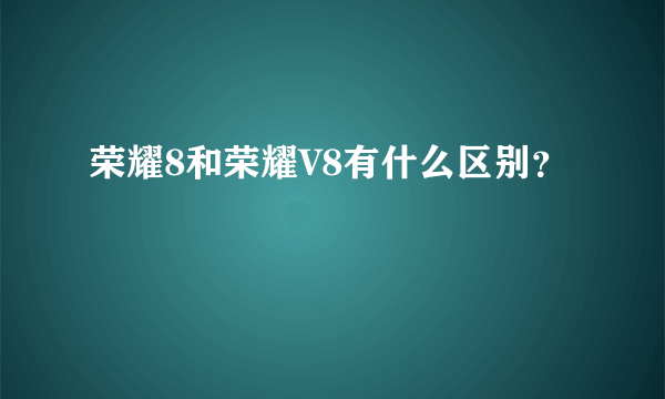 荣耀8和荣耀V8有什么区别？