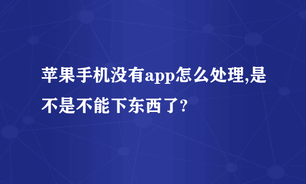 苹果手机没有app怎么处理,是不是不能下东西了?