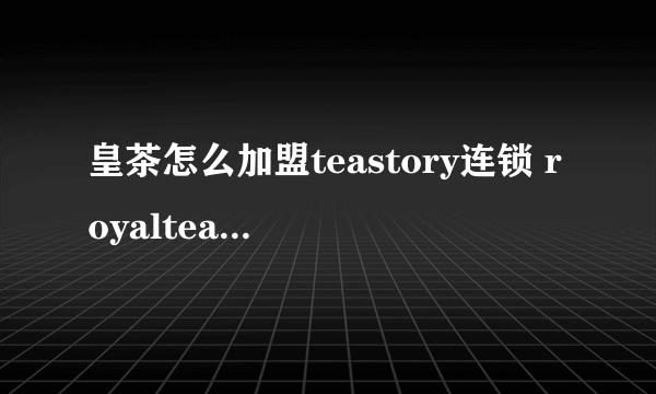 皇茶怎么加盟teastory连锁 royaltea皇茶怎么加盟连锁店