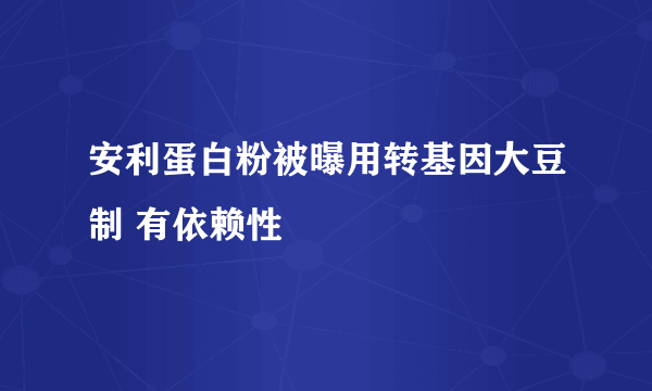 安利蛋白粉被曝用转基因大豆制 有依赖性