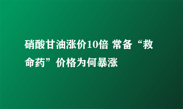 硝酸甘油涨价10倍 常备“救命药”价格为何暴涨