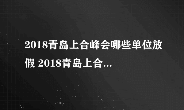 2018青岛上合峰会哪些单位放假 2018青岛上合组织峰会放假吗