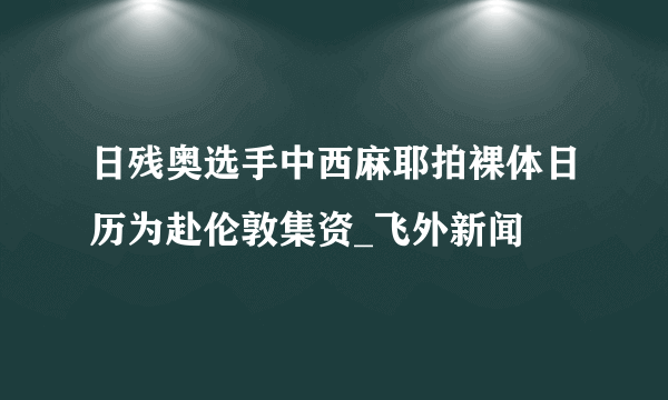 日残奥选手中西麻耶拍裸体日历为赴伦敦集资_飞外新闻