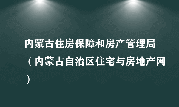 内蒙古住房保障和房产管理局（内蒙古自治区住宅与房地产网）