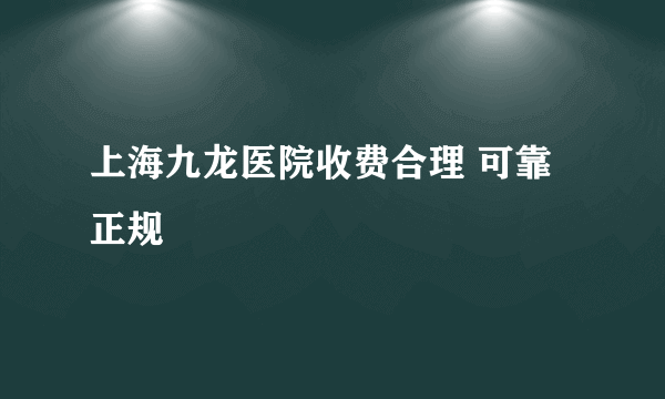 上海九龙医院收费合理 可靠正规